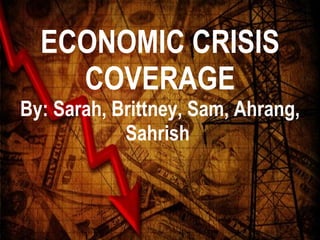 ECONOMIC CRISIS COVERAGE By: Sarah, Brittney, Sam, Ahrang, Sahrish  