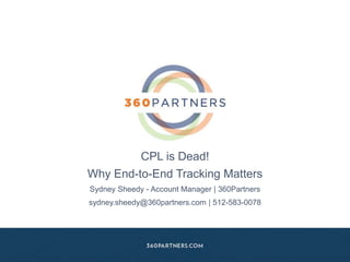CPL is Dead!
Why End-to-End Tracking Matters
Sydney Sheedy - Account Manager | 360Partners
sydney.sheedy@360partners.com | 512-583-0078
 