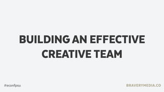 BUILDING AN EFFECTIVE
CREATIVE TEAM
BRAVERYMEDIA.CO#econfpsu
 