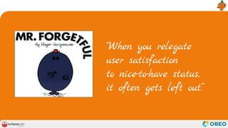 “When you relegate
user satisfaction
to nice-to-have status,
it often gets left out.”
 