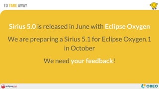 Sirius 5.0 is released in June with Eclipse Oxygen
We are preparing a Sirius 5.1 for Eclipse Oxygen.1
in October
We need your feedback!
TO TAKE AWAY
 