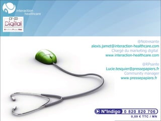 @Notresante [email_address] Chargé du marketing digital  www.interaction-healthcare.com @RPsante [email_address] Community manager www.pressepapiers.fr   