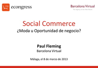 Social Commerce
¿Moda u Oportunidad de negocio?


           Paul Fleming
           Barcelona Virtual

      Málaga, el 8 de marzo de 2013
 