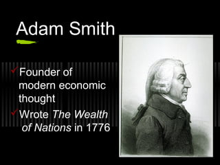 Adam Smith 
Founder of 
modern economic 
thought 
Wrote The Wealth 
of Nations in 1776 
 
