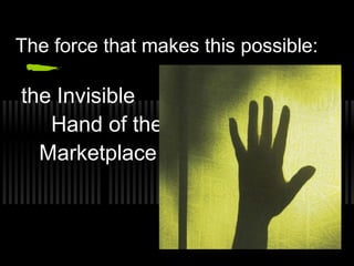 The force that makes this possible: 
the Invisible 
Hand of the 
Marketplace 
 