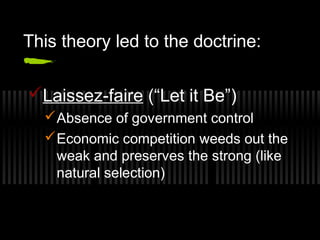 This theory led to the doctrine: 
Laissez-faire (“Let it Be”) 
Absence of government control 
Economic competition weeds out the 
weak and preserves the strong (like 
natural selection) 
 