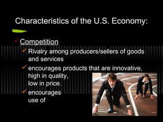 Characteristics of the U.S. Economy: 
Competition 
Rivalry among producers/sellers of goods 
and services 
encourages products that are innovative, 
high in quality, 
low in price. 
encourages efficient 
use of resources 
 