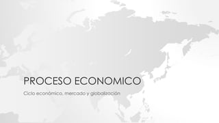 PROCESO ECONOMICO
Ciclo económico, mercado y globalización
 