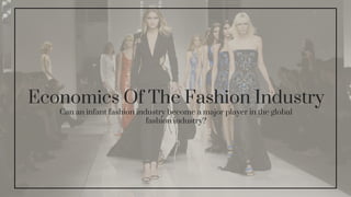Economics Of The Fashion Industry
Can an infant fashion industry become a major player in the global
fashion industry?
 
