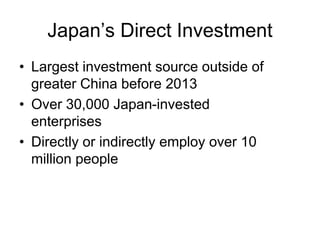 Japan’s Direct Investment
• Largest investment source outside of
greater China before 2013
• Over 30,000 Japan-invested
enterprises
• Directly or indirectly employ over 10
million people
 