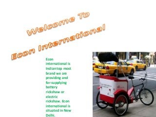 Econ
international is
Indian top most
brand we are
providing and
for supplying
battery
rickshaw or
electric
rickshaw. Econ
international is
situated in New
Delhi.

 