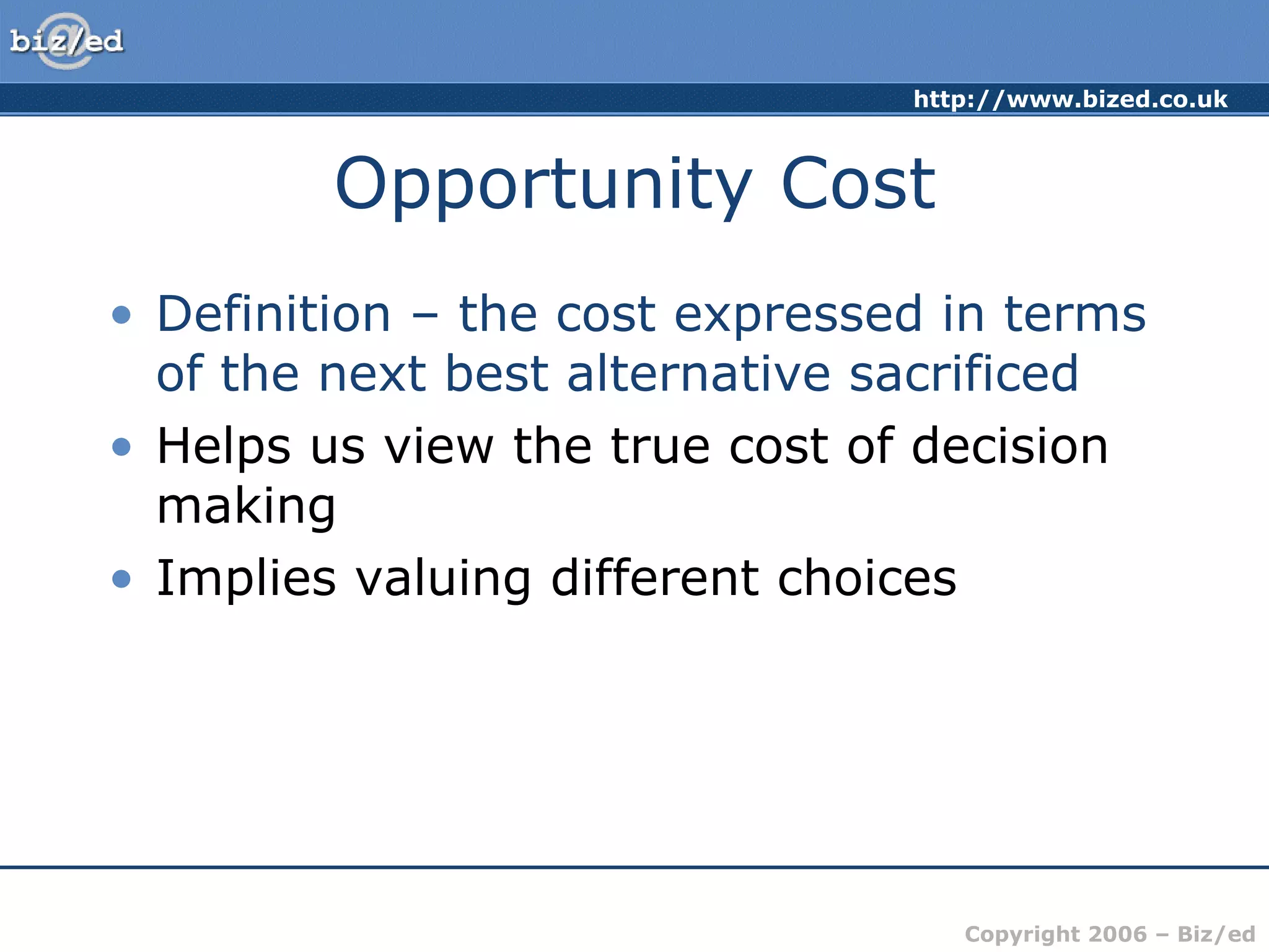 Opportunity Cost Definition – the cost expressed in terms of the next best alternative sacrificed Helps us view the true cost of decision making Implies valuing different choices 