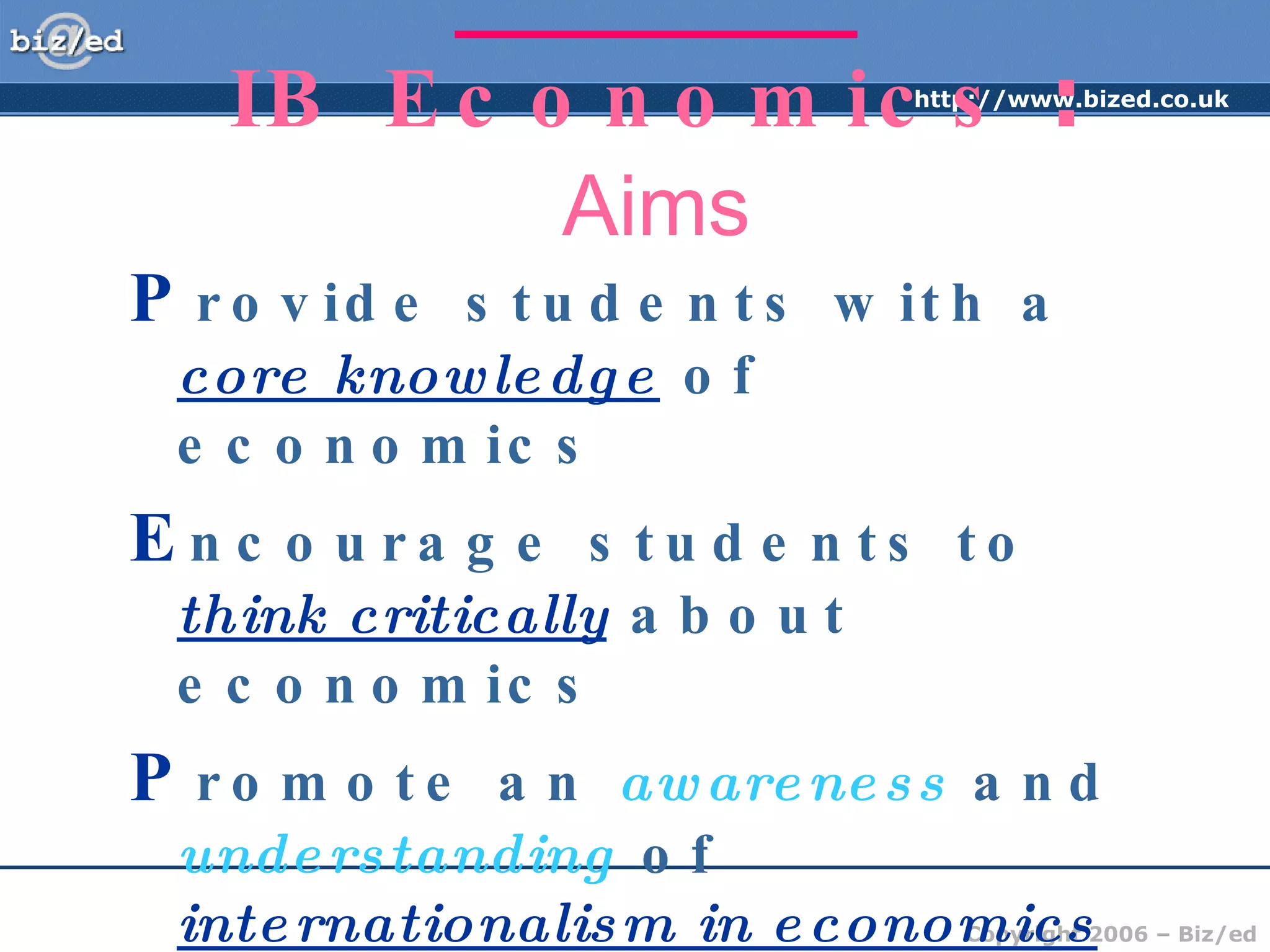 _____________________________ IB Economics  :  Aims P rovide students with a  core knowledge  of economics E ncourage students to  think critically  about economics P romote an  awareness  and  understanding  of  internationalism in economics 