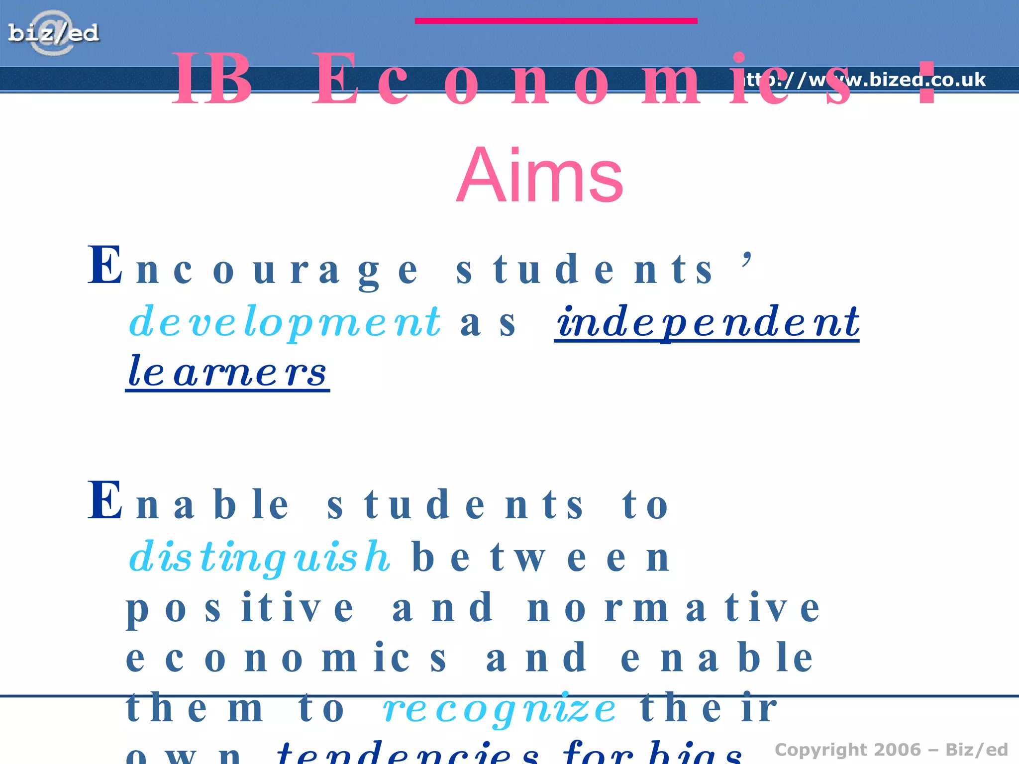 _____________________________ IB Economics  :  Aims   E ncourage students ’  development  as  independent learners E nable students to  distinguish   between positive and normative economics and enable them to  recognize  their own  tendencies for bias 