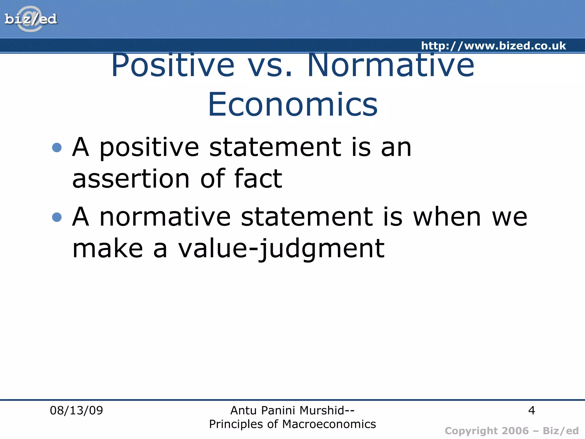 Positive vs. Normative Economics A positive statement is an assertion of fact A normative statement is when we make a value-judgment 08/13/09 Antu Panini Murshid--Principles of Macroeconomics 