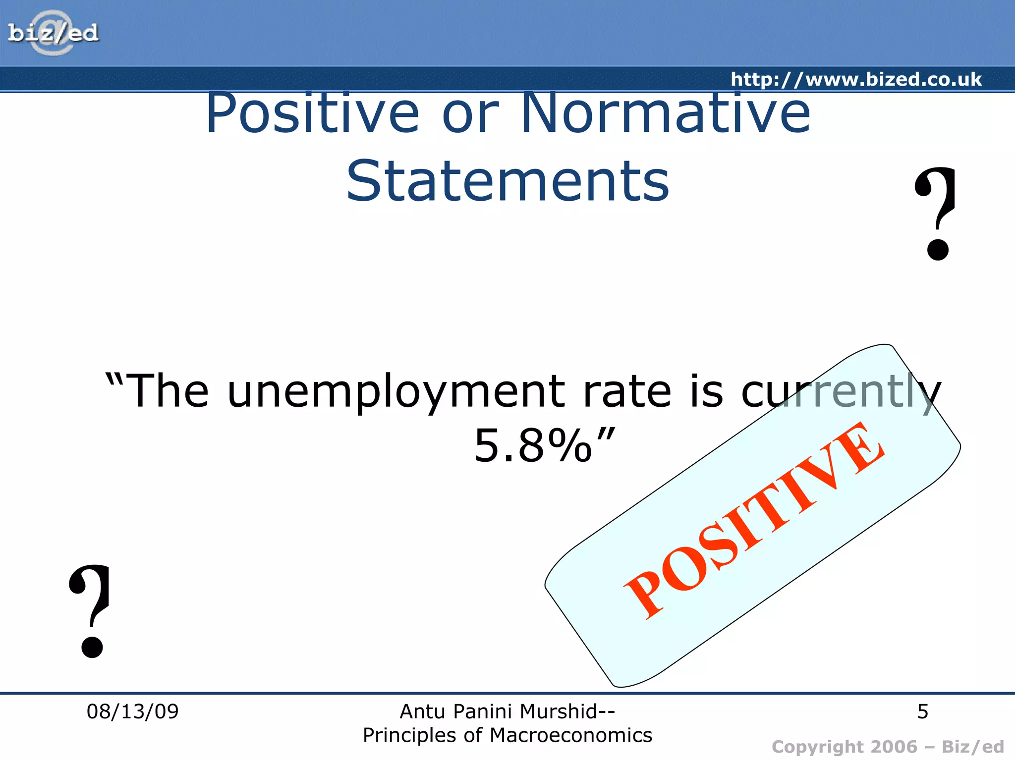 Positive or Normative Statements “ The unemployment rate is currently 5.8%” 08/13/09 Antu Panini Murshid--Principles of Macroeconomics ? ? POSITIVE 