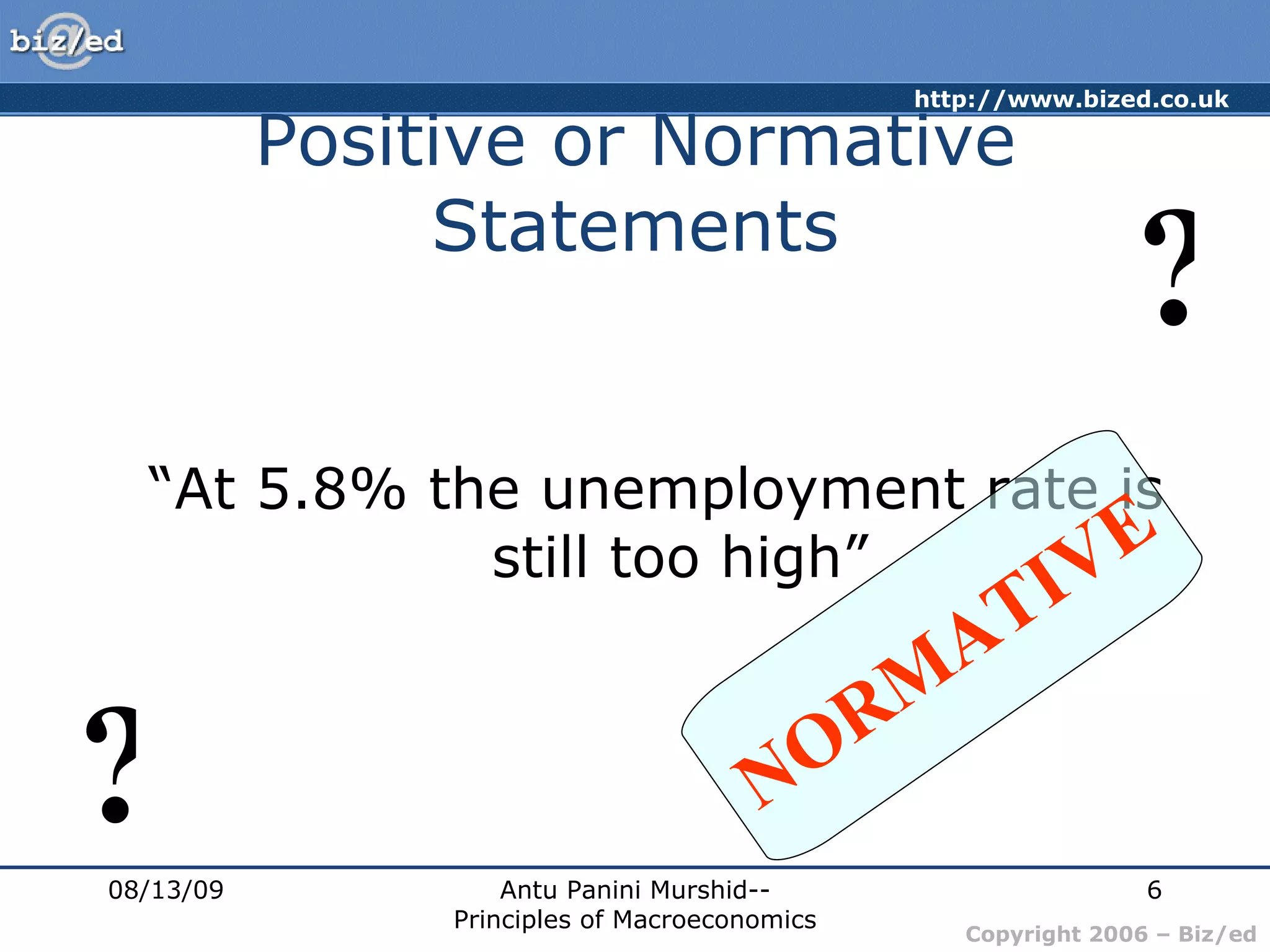 Positive or Normative Statements “ At 5.8% the unemployment rate is still too high” 08/13/09 Antu Panini Murshid--Principles of Macroeconomics ? ? NORMATIVE 