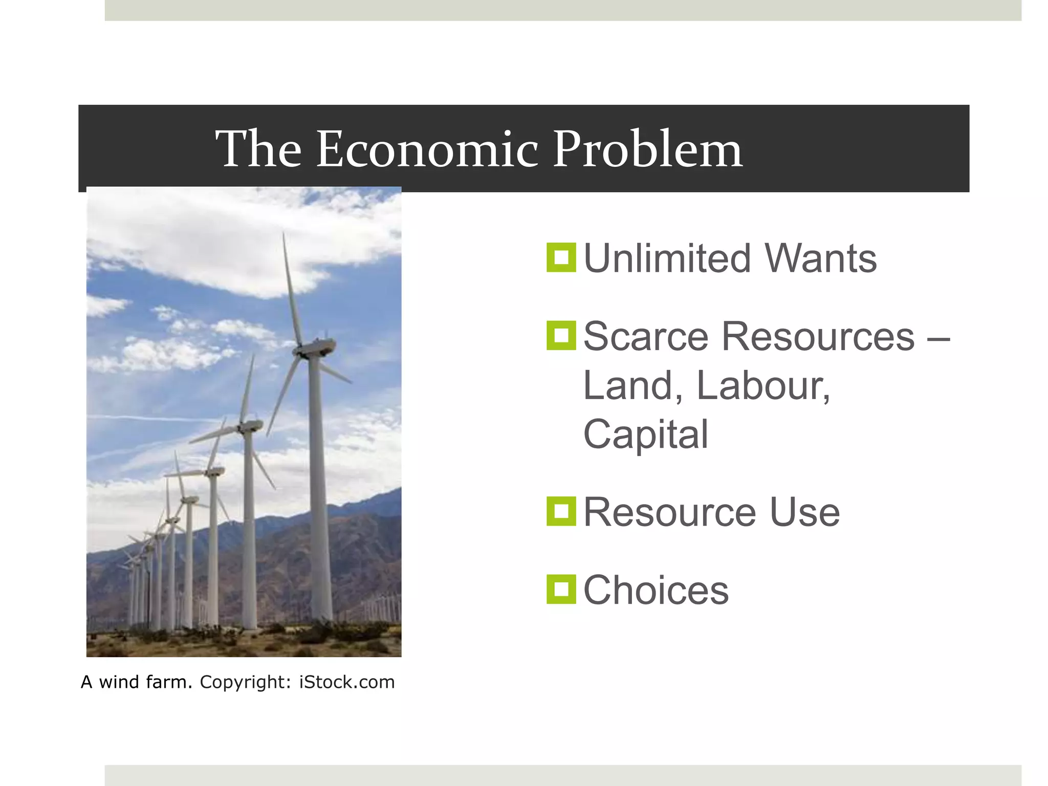 The Economic Problem
Unlimited Wants
Scarce Resources –
Land, Labour,
Capital
Resource Use
Choices
A wind farm. Copyright: iStock.com
 