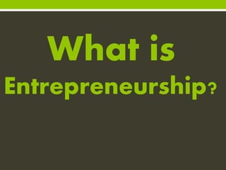 What is
Entrepreneurship?
 