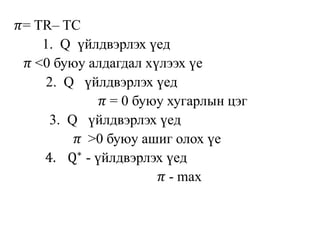 𝜋= TR– TC
1. Q үйлдвэрлэх үед
𝜋 <0 буюу алдагдал хүлээх үе
2. Q үйлдвэрлэх үед
𝜋 = 0 буюу хугарлын цэг
3. Q үйлдвэрлэх үед
𝜋 >0 буюу ашиг олох үе
4. Q∗
- үйлдвэрлэх үед
𝜋 - max
 