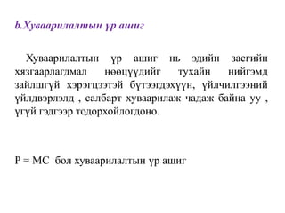 b.Хуваарилалтын үр ашиг
Хуваарилалтын үр ашиг нь эдийн засгийн
хязгаарлагдмал нөөцүүдийг тухайн нийгэмд
зайлшгүй хэрэгцээтэй бүтээгдэхүүн, үйлчилгээний
үйлдвэрлэлд , салбарт хуваарилаж чадаж байна уу ,
үгүй гэдгээр тодорхойлогдоно.
P = MC бол хуваарилалтын үр ашиг
 
