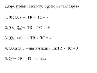 Дээрх зургыг завсар тус бүрээр нь тайлбарлъя.
1. (0 ; QA) → TR - TC = -
2. (QA; QB)→ TR - TC = +
3. (QB; +∞) → TR - TC = -
4. QAба Q B – ийг хугарлын цэг,TR - TC = 0
5. Q*→ TR - TC = 𝜋 max
 