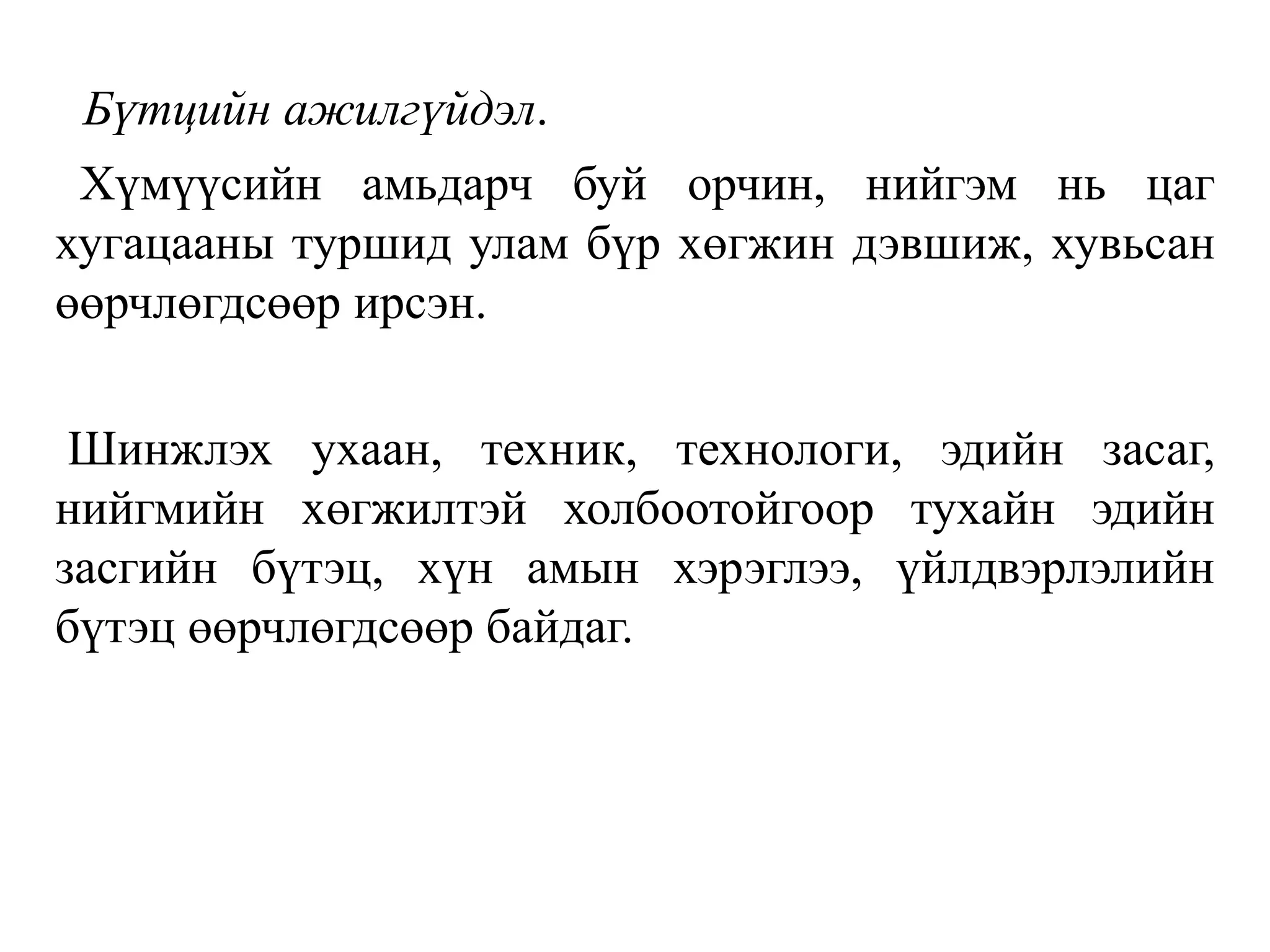 Бүтцийн ажилгүйдэл.
Хүмүүсийн амьдарч буй орчин, нийгэм нь цаг
хугацааны туршид улам бүр хөгжин дэвшиж, хувьсан
өөрчлөгдсөөр ирсэн.
Шинжлэх ухаан, техник, технологи, эдийн засаг,
нийгмийн хөгжилтэй холбоотойгоор тухайн эдийн
засгийн бүтэц, хүн амын хэрэглээ, үйлдвэрлэлийн
бүтэц өөрчлөгдсөөр байдаг.
 