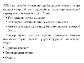 ХХИ нь тухайн улсын иргэдийн дараах гурван суурь
нөхцөл ямар байгааг тодорхойлж, бусад орнуудынхтай
харьцуулах боломж олгодог. Үүнд:
•Урт насалж, эрүүл амьдрах
•Боловсрол эзэмшиж, шинэ мэдлэг олж авах
•Амьжиргаандаа хүрэлцэхүйц материаллаг нөөцтэй
болох
Эдгээр чухал нөхцөл хэрхэн хангагдаж байгааг
тооцохын тулд дараах үзүүлэлтүүдийг ашигладаг.
Үүнд:
• Дундаж наслалт
• Боловсролын түвшин
• Орлого
 