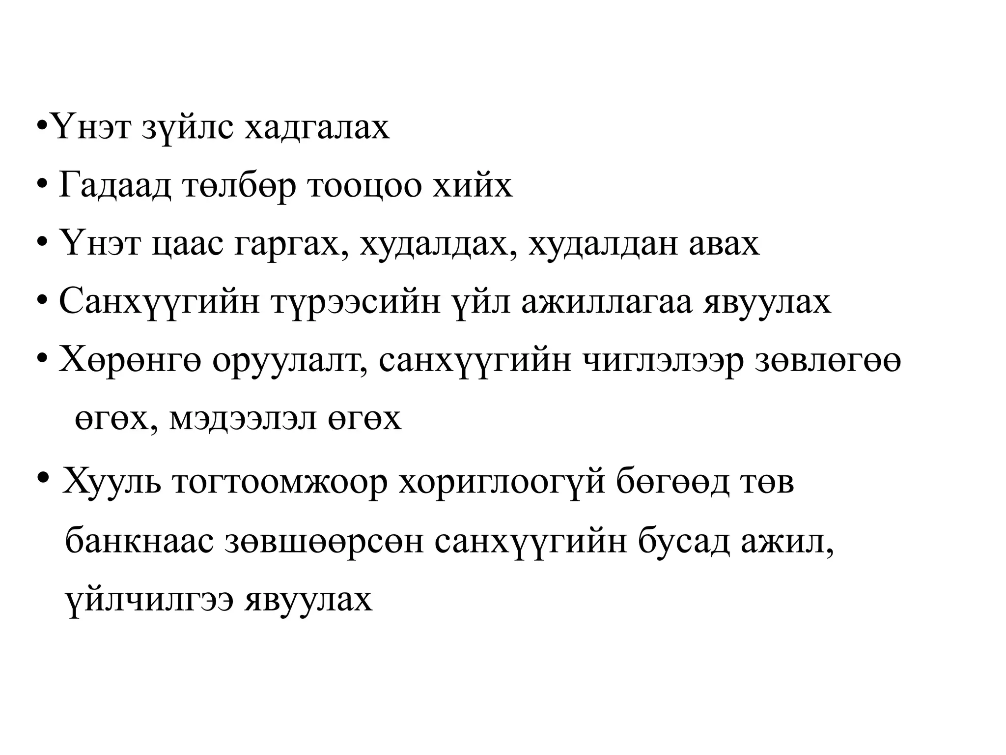 •Үнэт зүйлс хадгалах
• Гадаад төлбөр тооцоо хийх
• Үнэт цаас гаргах, худалдах, худалдан авах
• Санхүүгийн түрээсийн үйл ажиллагаа явуулах
• Хөрөнгө оруулалт, санхүүгийн чиглэлээр зөвлөгөө
өгөх, мэдээлэл өгөх
• Хууль тогтоомжоор хориглоогүй бөгөөд төв
банкнаас зөвшөөрсөн санхүүгийн бусад ажил,
үйлчилгээ явуулах
 