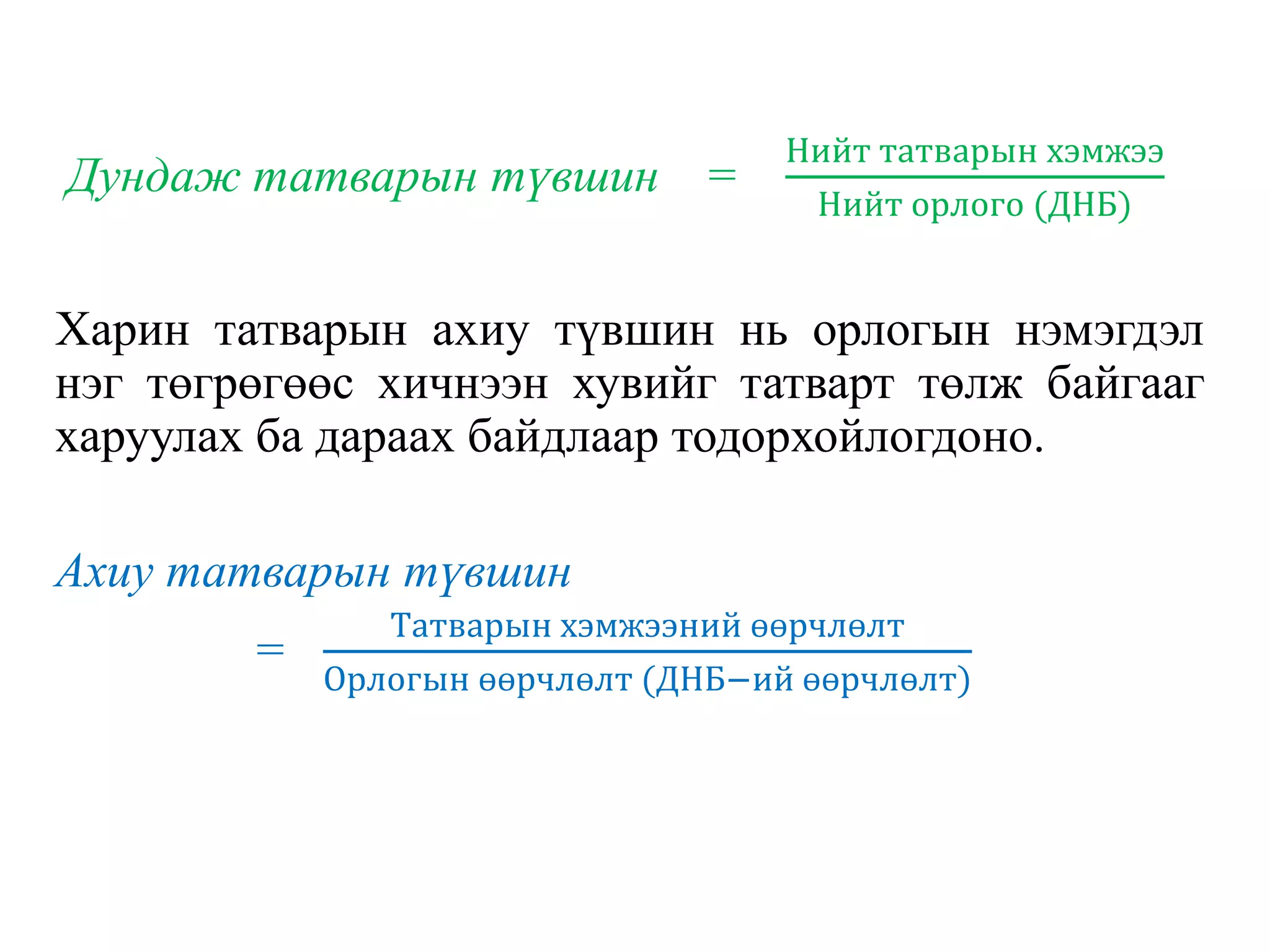 Дундаж татварын түвшин =
Нийт татварын хэмжээ
Нийт орлого (ДНБ)
Харин татварын ахиу түвшин нь орлогын нэмэгдэл
нэг төгрөгөөс хичнээн хувийг татварт төлж байгааг
харуулах ба дараах байдлаар тодорхойлогдоно.
Ахиу татварын түвшин
=
Татварын хэмжээний өөрчлөлт
Орлогын өөрчлөлт (ДНБ−ий өөрчлөлт)
 