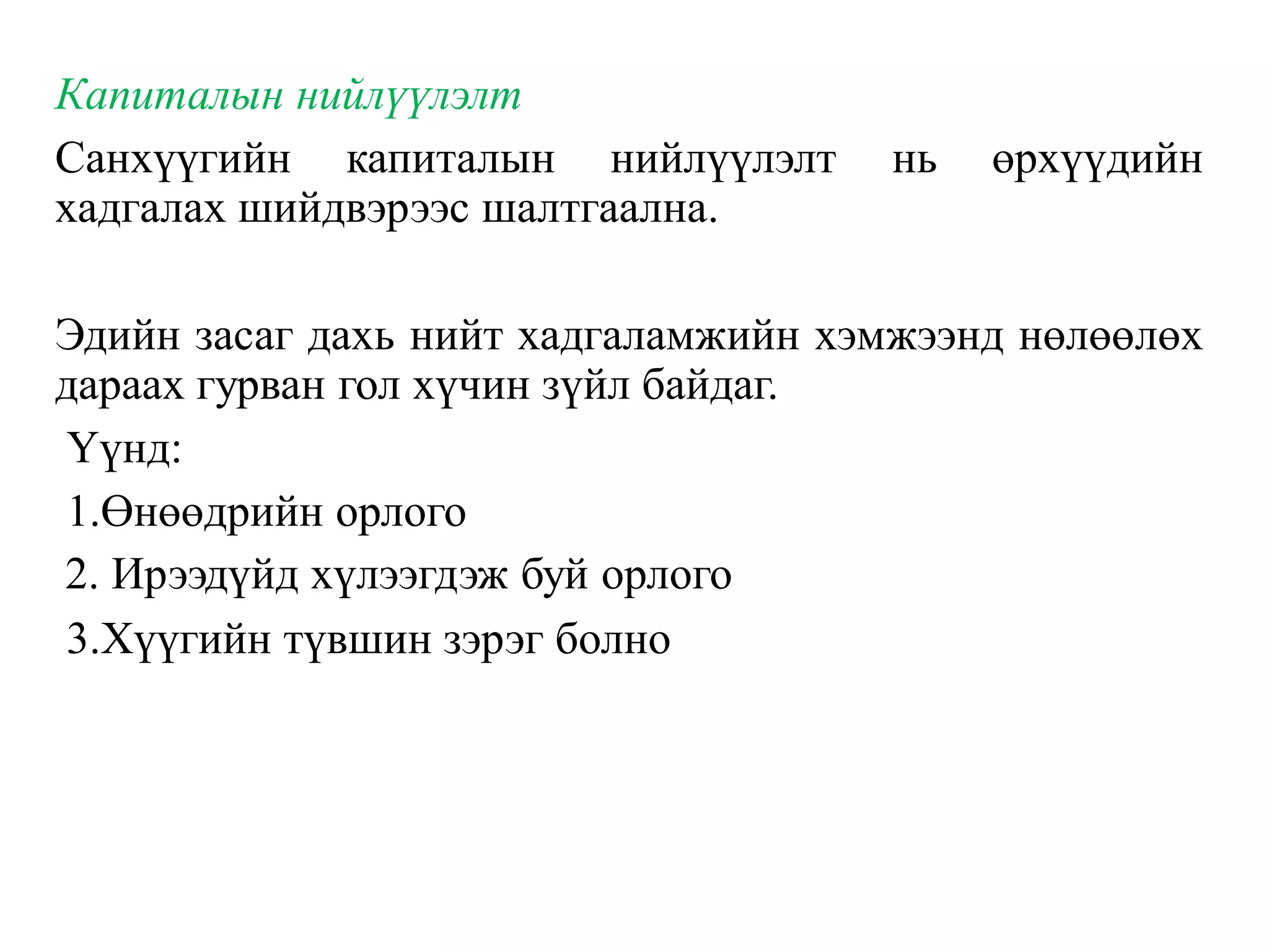 Капиталын нийлүүлэлт
Санхүүгийн капиталын нийлүүлэлт нь өрхүүдийн
хадгалах шийдвэрээс шалтгаална.
Эдийн засаг дахь нийт хадгаламжийн хэмжээнд нөлөөлөх
дараах гурван гол хүчин зүйл байдаг.
Үүнд:
1.Өнөөдрийн орлого
2. Ирээдүйд хүлээгдэж буй орлого
3.Хүүгийн түвшин зэрэг болно
 