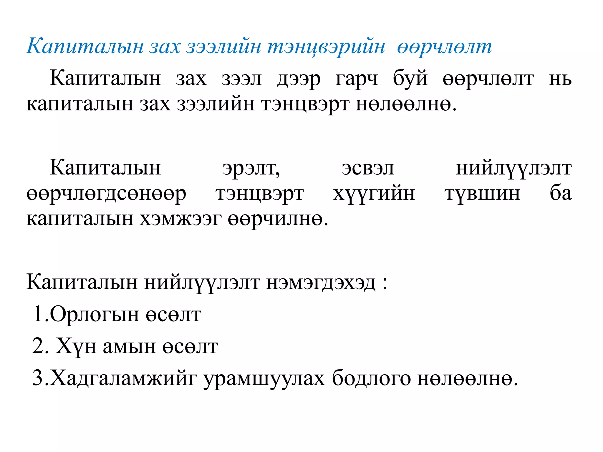 Капиталын зах зээлийн тэнцвэрийн өөрчлөлт
Капиталын зах зээл дээр гарч буй өөрчлөлт нь
капиталын зах зээлийн тэнцвэрт нөлөөлнө.
Капиталын эрэлт, эсвэл нийлүүлэлт
өөрчлөгдсөнөөр тэнцвэрт хүүгийн түвшин ба
капиталын хэмжээг өөрчилнө.
Капиталын нийлүүлэлт нэмэгдэхэд :
1.Орлогын өсөлт
2. Хүн амын өсөлт
3.Хадгаламжийг урамшуулах бодлого нөлөөлнө.
 