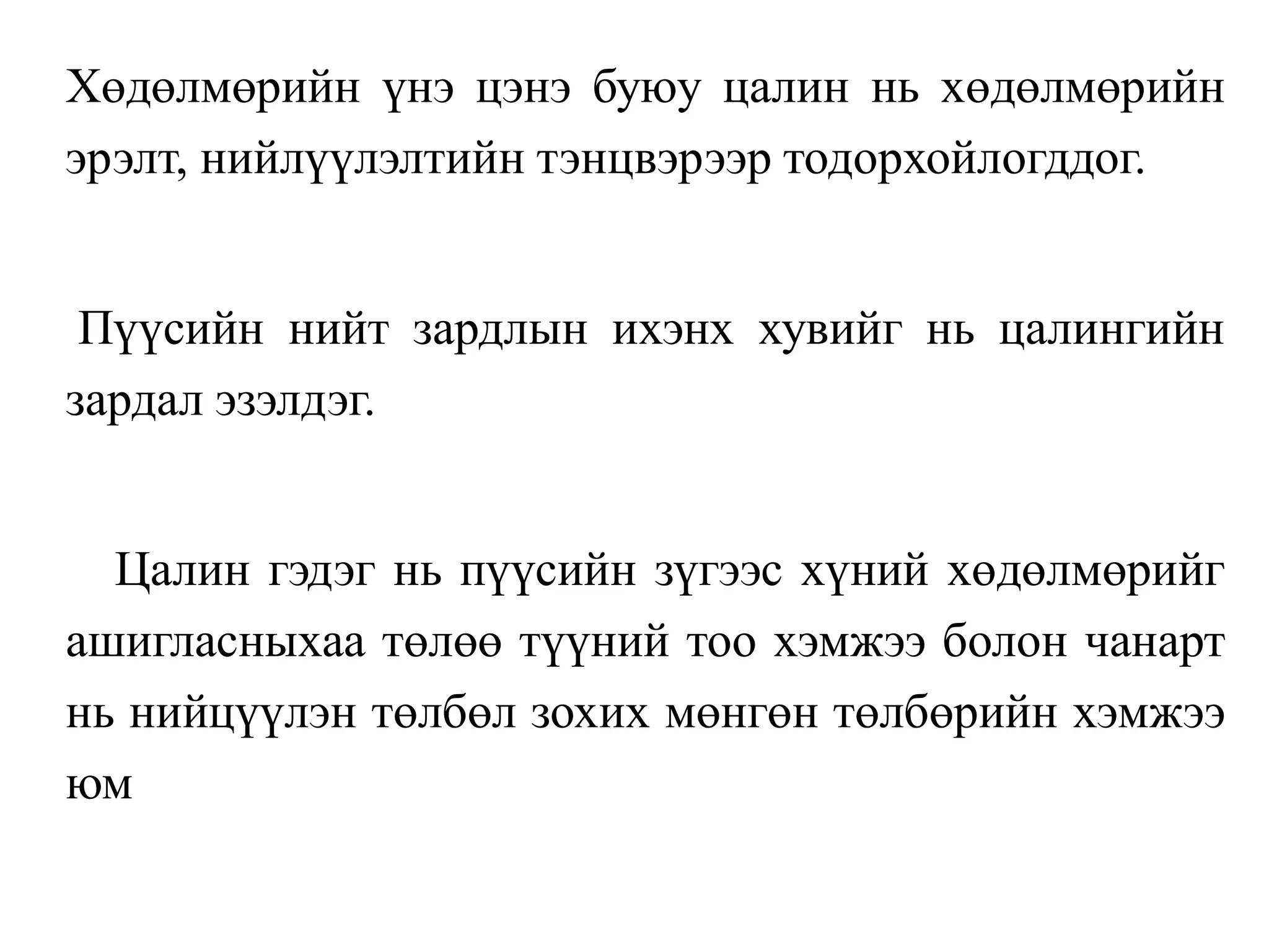 Хөдөлмөрийн үнэ цэнэ буюу цалин нь хөдөлмөрийн
эрэлт, нийлүүлэлтийн тэнцвэрээр тодорхойлогддог.
Пүүсийн нийт зардлын ихэнх хувийг нь цалингийн
зардал эзэлдэг.
Цалин гэдэг нь пүүсийн зүгээс хүний хөдөлмөрийг
ашигласныхаа төлөө түүний тоо хэмжээ болон чанарт
нь нийцүүлэн төлбөл зохих мөнгөн төлбөрийн хэмжээ
юм
 