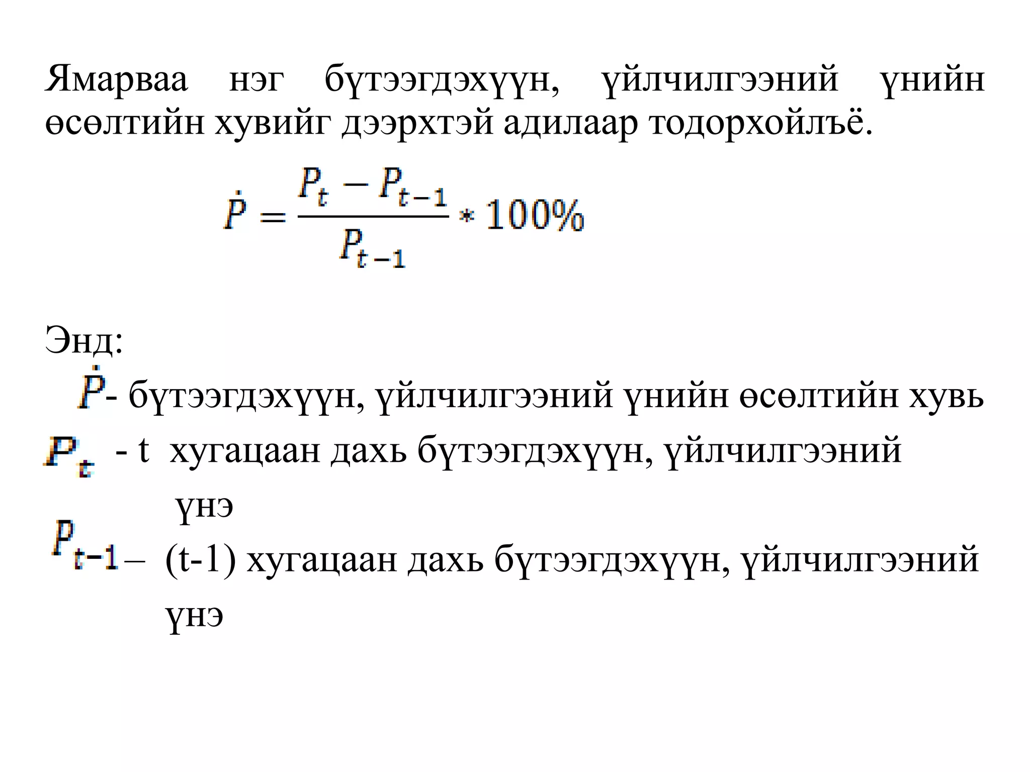 Ямарваа нэг бүтээгдэхүүн, үйлчилгээний үнийн
өсөлтийн хувийг дээрхтэй адилаар тодорхойлъё.
Энд:
- бүтээгдэхүүн, үйлчилгээний үнийн өсөлтийн хувь
- t хугацаан дахь бүтээгдэхүүн, үйлчилгээний
үнэ
– (t-1) хугацаан дахь бүтээгдэхүүн, үйлчилгээний
үнэ
 