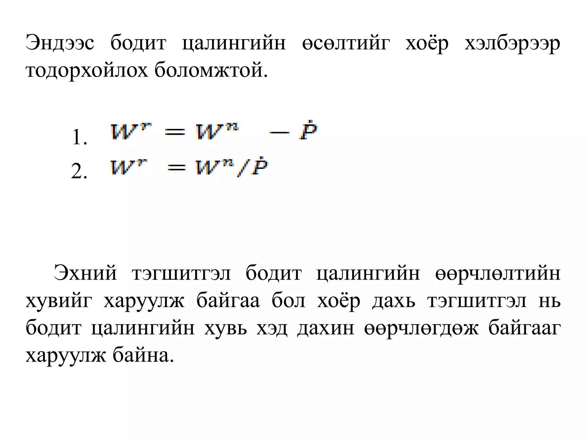 Эндээс бодит цалингийн өсөлтийг хоёр хэлбэрээр
тодорхойлох боломжтой.
1.
2.
Эхний тэгшитгэл бодит цалингийн өөрчлөлтийн
хувийг харуулж байгаа бол хоёр дахь тэгшитгэл нь
бодит цалингийн хувь хэд дахин өөрчлөгдөж байгааг
харуулж байна.
 