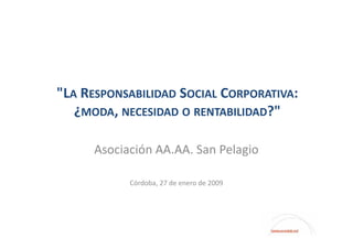 "LA RESPONSABILIDAD SOCIAL CORPORATIVA:
   ¿MODA, NECESIDAD O RENTABILIDAD?"

      Asociación AA.AA. San Pelagio

            Córdoba, 27 de enero de 2009
 