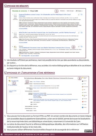 L’affichage des résultats
1.	 Les résultats s’affichent par pertinence, mais il est possible de les trier par date ascendante ou descendante, 	
	 par auteur...
2. 	En cliquant sur le titre de la référence, vous accédez à la notice bibliographique détaillée et le cas échéant 	
	 au texte intégral du document.
L’affichage et l’exploitation d’une référence
1.	 Vous pouvez lire le document au format HTML ou PDF. Un certain nombre de documents en texte intégral 	
	 sont accessibles depuis la plateforme ScienceDirect. Le lien vers le SUDOC permet de trouver les localisations 	
	 de la revue imprimée dans une bibliothèque universitaire, notamment à l’université de Caen.
2.	 La notice du document fournit la référence bibliographique détaillée, des informations sur l’affiliation 	
	 institutionnelle de l’auteur et les mots-clés.
3.	 Vous pouvez utiliser différentes fonctionnalités d’export et de sauvegarde de la référence.
Document créé par R. Le Montréer et J-M. de Lastens - 20154
InfographieSCD-N.KERBOIT
1
3
1
2
1
2
3
 