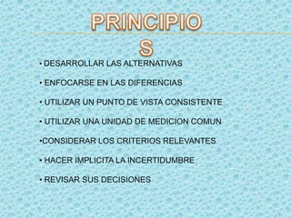 • DESARROLLAR LAS ALTERNATIVAS
• ENFOCARSE EN LAS DIFERENCIAS
• UTILIZAR UN PUNTO DE VISTA CONSISTENTE
• UTILIZAR UNA UNIDAD DE MEDICION COMUN
•CONSIDERAR LOS CRITERIOS RELEVANTES
• HACER IMPLICITA LA INCERTIDUMBRE
• REVISAR SUS DECISIONES
 