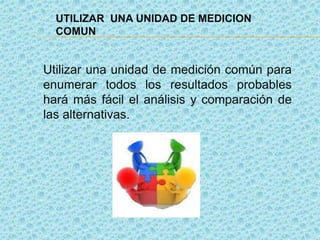 UTILIZAR UNA UNIDAD DE MEDICION
COMUN
Utilizar una unidad de medición común para
enumerar todos los resultados probables
hará más fácil el análisis y comparación de
las alternativas.
 