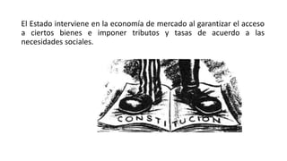 El Estado interviene en la economía de mercado al garantizar el acceso
a ciertos bienes e imponer tributos y tasas de acuerdo a las
necesidades sociales.
 