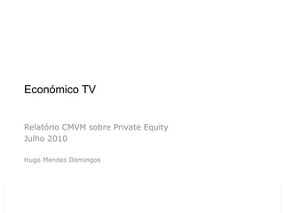 Económico TV


  Relatório CMVM sobre Private Equity
  Julho 2010

  Hugo Mendes Domingos




                         Económico TV Relatório CMVM
26-11-2012
                                                       1
 