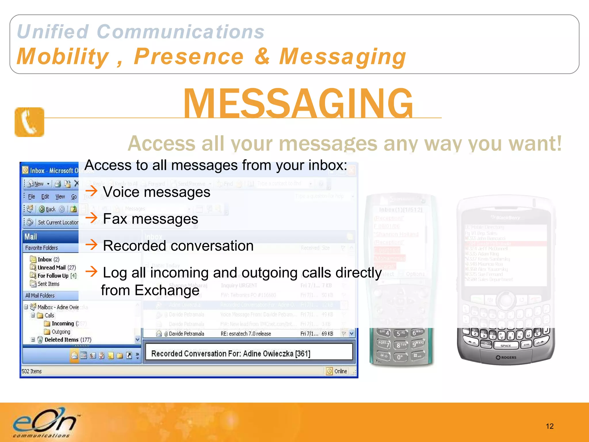 Unified Communications Mobility , Presence & Messaging MESSAGING Access all your messages any way you want! Access to all messages from your inbox: Voice messages Fax messages Recorded conversation Log all incoming and outgoing calls directly   from Exchange 