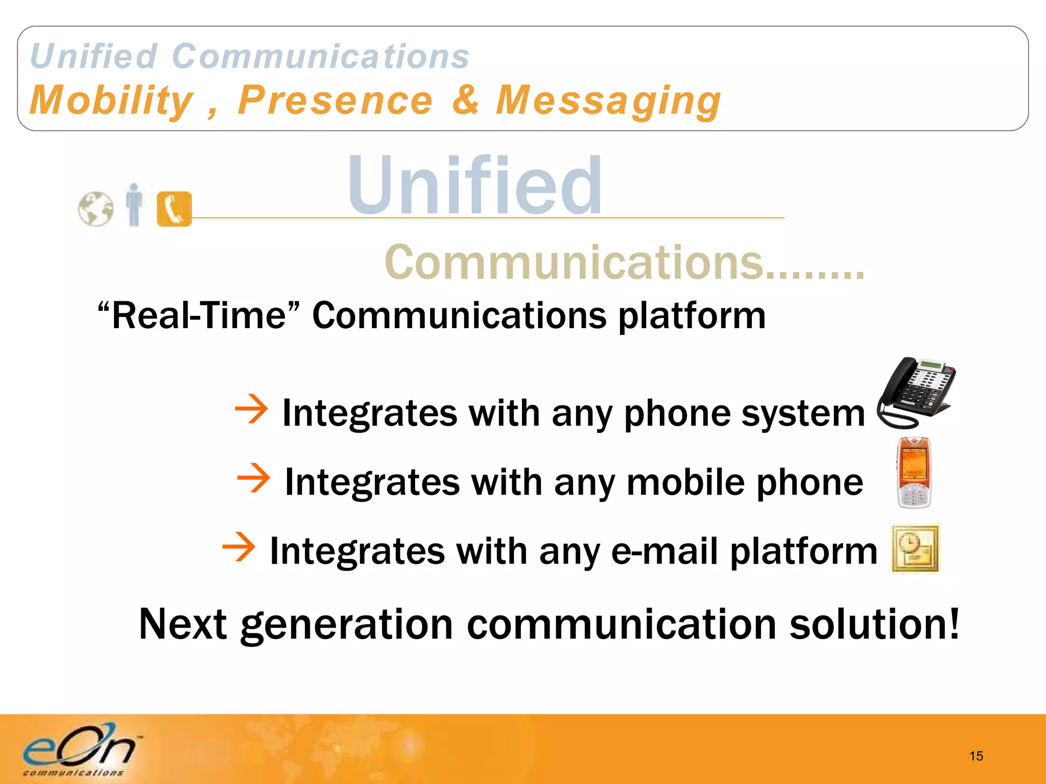 Unified Communications Mobility , Presence & Messaging Communications…….. Unified “ Real-Time” Communications platform Integrates with any phone system Integrates with any mobile phone Integrates with any e-mail platform Next generation communication solution! 
