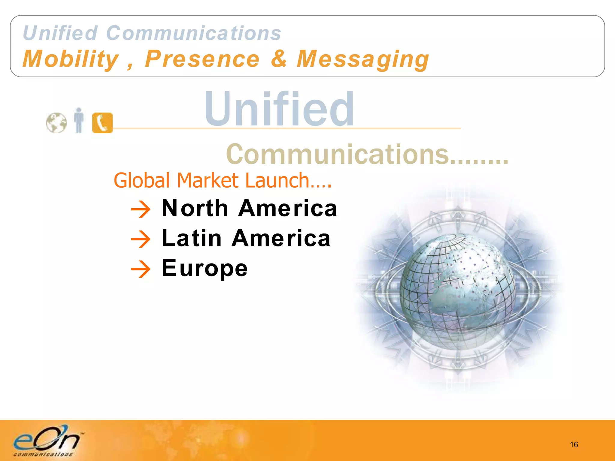 Unified Communications Mobility , Presence & Messaging North America Latin America Europe Communications…….. Unified Global Market Launch…. 