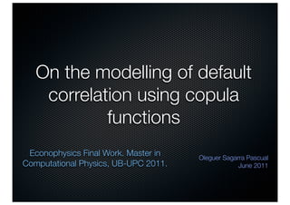 On the modelling of default
    correlation using copula
            functions
 Econophysics Final Work. Master in   Oleguer Sagarra Pascual
Computational Physics, UB-UPC 2011.                June 2011
 
