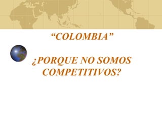 “ COLOMBIA” ¿PORQUE NO SOMOS COMPETITIVOS? 