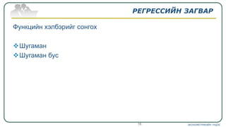РЕГРЕССИЙН ЗАГВАР
Функцийн хэлбэрийг сонгох
Шугаман
Шугаман бус
ЭКОНОМЕТРИКИЙН ҮНДЭС16
 