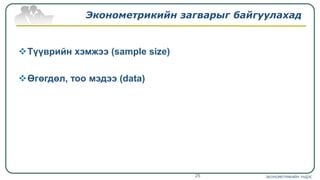 Эконометрикийн загварыг байгуулахад
Түүврийн хэмжээ (sample size)
Өгөгдөл, тоо мэдээ (data)
ЭКОНОМЕТРИКИЙН ҮНДЭС25
 
