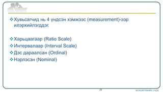 Хувьсагчид нь 4 үндсэн хэмжээс (measurement)-ээр
илэрхийлэгддэг.
Харьцаагаар (Ratio Scale)
Интервалаар (Interval Scale)
Дэс дараалсан (Ordinal)
Нэрлэсэн (Nominal)
ЭКОНОМЕТРИКИЙН ҮНДЭС29
 