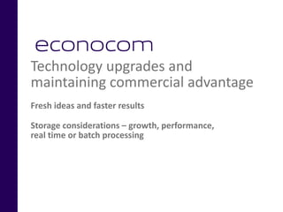 Technology upgrades and
maintaining commercial advantage
Fresh ideas and faster results
Storage considerations – growth, performance,
real time or batch processing
 